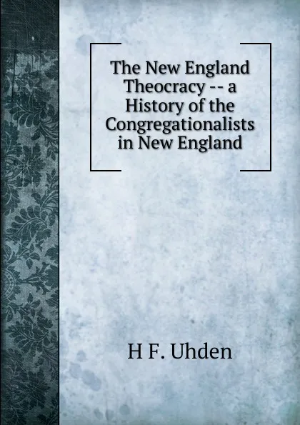 Обложка книги The New England Theocracy -- a History of the Congregationalists in New England., H F. Uhden