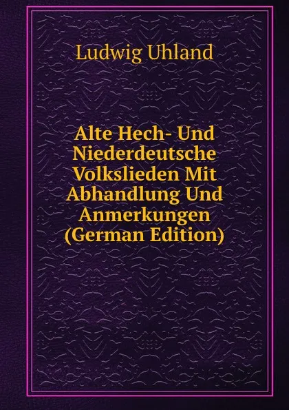 Обложка книги Alte Hech- Und Niederdeutsche Volkslieden Mit Abhandlung Und Anmerkungen (German Edition), Ludwig Uhland