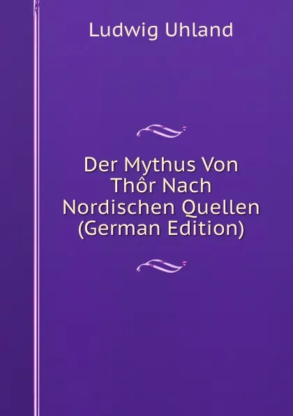 Обложка книги Der Mythus Von Thor Nach Nordischen Quellen (German Edition), Ludwig Uhland