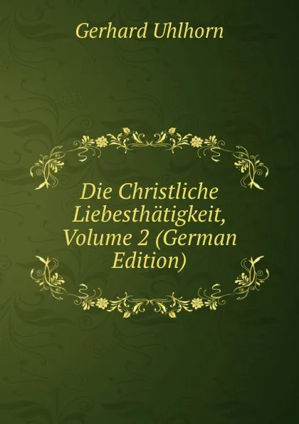 Обложка книги Die Christliche Liebesthatigkeit, Volume 2 (German Edition), Gerhard Uhlhorn