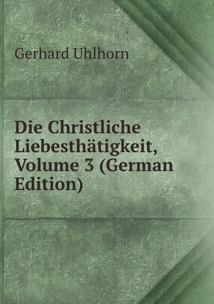 Обложка книги Die Christliche Liebesthatigkeit, Volume 3 (German Edition), Gerhard Uhlhorn