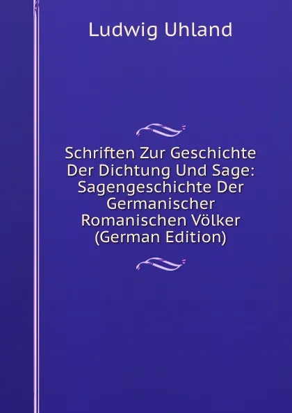 Обложка книги Schriften Zur Geschichte Der Dichtung Und Sage: Sagengeschichte Der  Germanischer . Romanischen Volker (German Edition), Ludwig Uhland