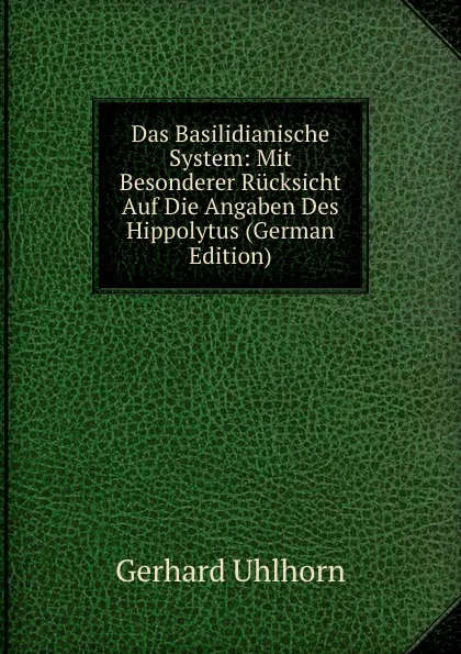 Обложка книги Das Basilidianische System: Mit Besonderer Rucksicht Auf Die Angaben Des Hippolytus (German Edition), Gerhard Uhlhorn