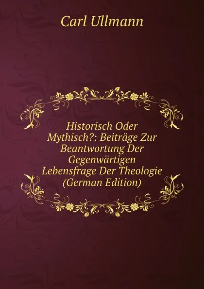 Обложка книги Historisch Oder Mythisch.: Beitrage Zur Beantwortung Der Gegenwartigen Lebensfrage Der Theologie (German Edition), Carl Ullmann