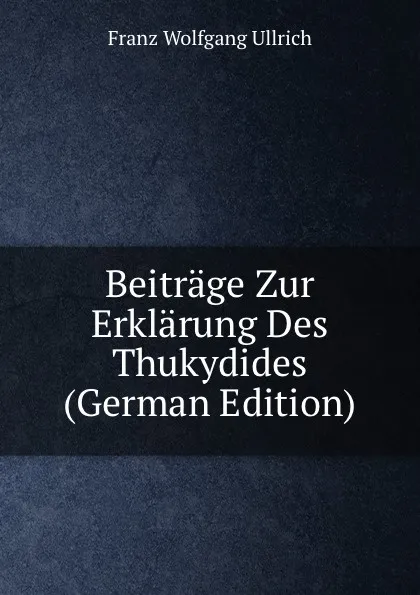 Обложка книги Beitrage Zur Erklarung Des Thukydides (German Edition), Franz Wolfgang Ullrich