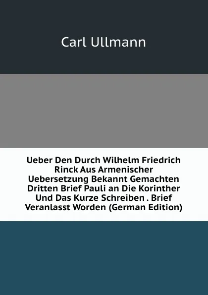 Обложка книги Ueber Den Durch Wilhelm Friedrich Rinck Aus Armenischer Uebersetzung Bekannt Gemachten Dritten Brief Pauli an Die Korinther Und Das Kurze Schreiben . Brief Veranlasst Worden (German Edition), Carl Ullmann