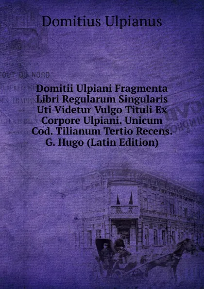 Обложка книги Domitii Ulpiani Fragmenta Libri Regularum Singularis Uti Videtur Vulgo Tituli Ex Corpore Ulpiani. Unicum Cod. Tilianum Tertio Recens. G. Hugo (Latin Edition), Domitius Ulpianus