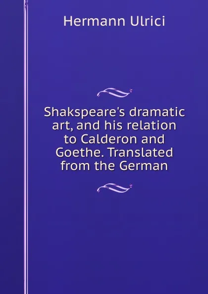 Обложка книги Shakspeare.s dramatic art, and his relation to Calderon and Goethe. Translated from the German, Hermann Ulrici