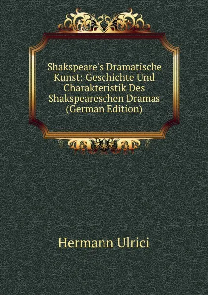 Обложка книги Shakspeare.s Dramatische Kunst: Geschichte Und Charakteristik Des Shakspeareschen Dramas (German Edition), Hermann Ulrici