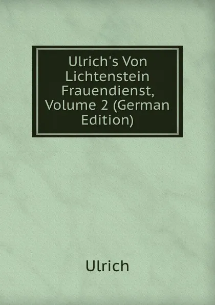 Обложка книги Ulrich.s Von Lichtenstein Frauendienst, Volume 2 (German Edition), Ulrich