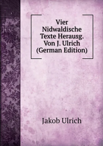 Обложка книги Vier Nidwaldische Texte Herausg. Von J. Ulrich (German Edition), Jakob Ulrich