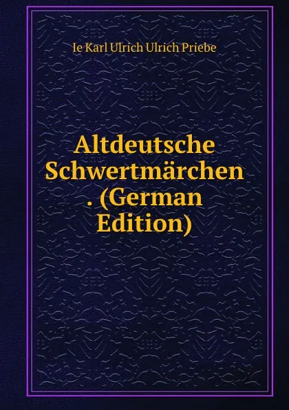 Обложка книги Altdeutsche Schwertmarchen . (German Edition), Ie Karl Ulrich Ulrich Priebe