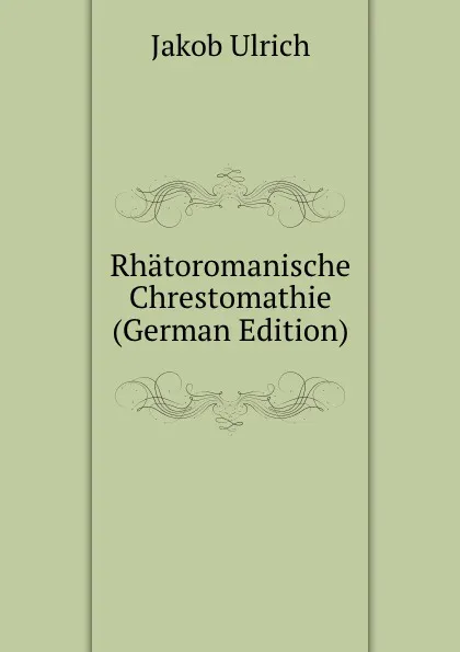 Обложка книги Rhatoromanische Chrestomathie (German Edition), Jakob Ulrich