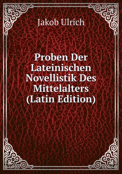 Обложка книги Proben Der Lateinischen Novellistik Des Mittelalters (Latin Edition), Jakob Ulrich