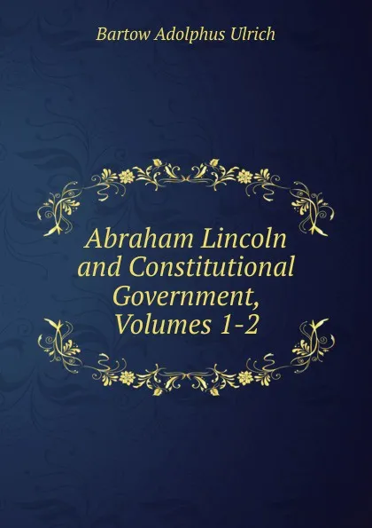 Обложка книги Abraham Lincoln and Constitutional Government, Volumes 1-2, Bartow Adolphus Ulrich