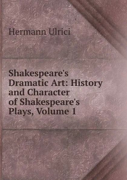 Обложка книги Shakespeare.s Dramatic Art: History and Character of Shakespeare.s Plays, Volume 1, Hermann Ulrici