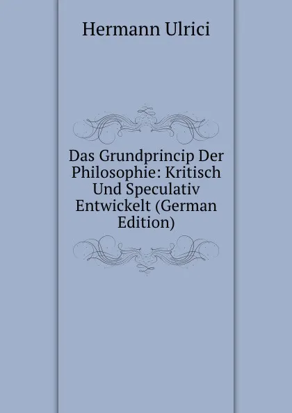 Обложка книги Das Grundprincip Der Philosophie: Kritisch Und Speculativ Entwickelt (German Edition), Hermann Ulrici