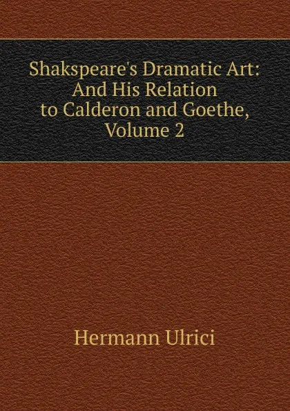 Обложка книги Shakspeare.s Dramatic Art: And His Relation to Calderon and Goethe, Volume 2, Hermann Ulrici