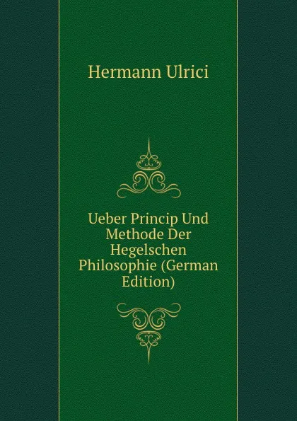 Обложка книги Ueber Princip Und Methode Der Hegelschen Philosophie (German Edition), Hermann Ulrici