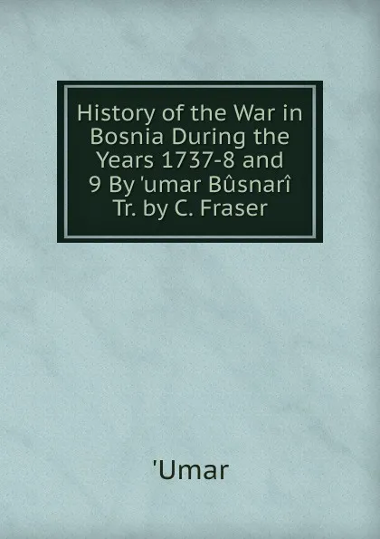 Обложка книги History of the War in Bosnia During the Years 1737-8 and 9 By .umar Busnari Tr. by C. Fraser, 'Umar