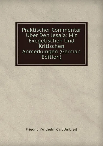 Обложка книги Praktischer Commentar Uber Den Jesaja: Mit Exegetischen Und Kritischen Anmerkungen (German Edition), Friedrich Wilhelm Carl Umbreit