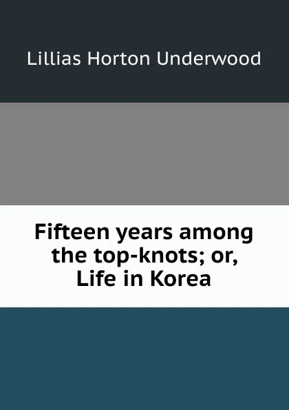 Обложка книги Fifteen years among the top-knots; or, Life in Korea, Lillias Horton Underwood