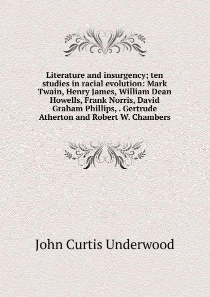 Обложка книги Literature and insurgency; ten studies in racial evolution: Mark Twain, Henry James, William Dean Howells, Frank Norris, David Graham Phillips, . Gertrude Atherton and Robert W. Chambers, John Curtis Underwood