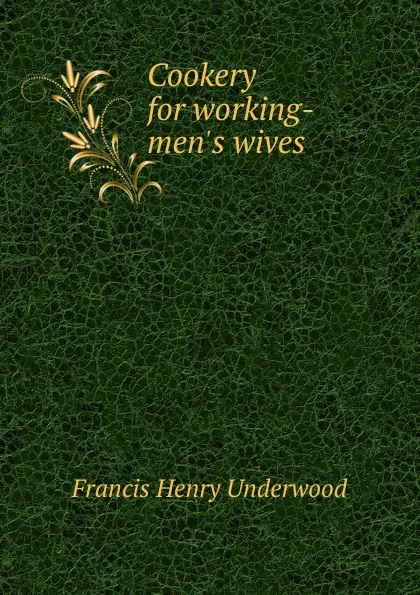 Обложка книги Cookery for working-men.s wives, Francis Henry Underwood