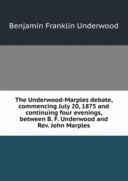 Обложка книги The Underwood-Marples debate, commencing July 20, 1875 and continuing four evenings, between B. F. Underwood and Rev. John Marples, Benjamin Franklin Underwood