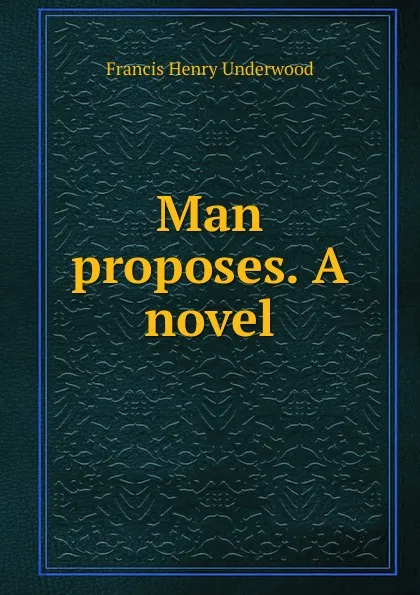 Обложка книги Man proposes. A novel, Francis Henry Underwood