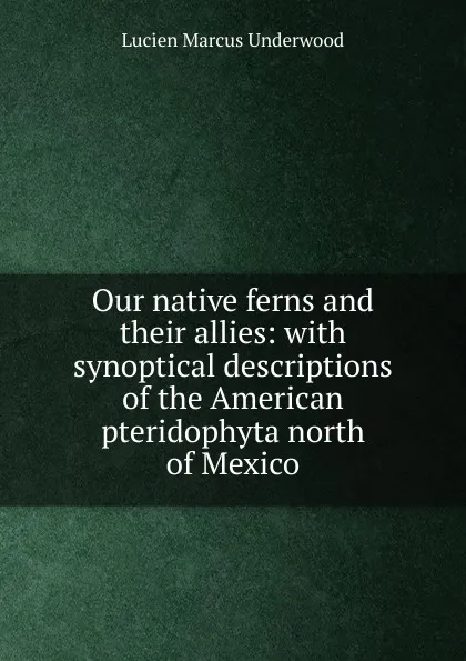 Обложка книги Our native ferns and their allies: with synoptical descriptions of the American pteridophyta north of Mexico, Lucien Marcus Underwood