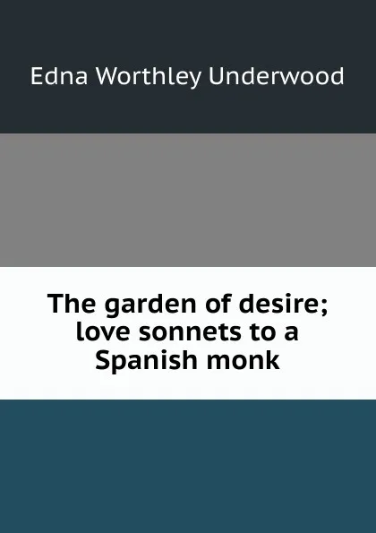 Обложка книги The garden of desire; love sonnets to a Spanish monk, Edna Worthley Underwood