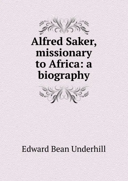 Обложка книги Alfred Saker, missionary to Africa: a biography, Edward Bean Underhill