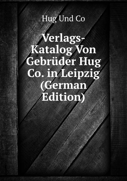 Обложка книги Verlags-Katalog Von Gebruder Hug . Co. in Leipzig (German Edition), Hug Und Co