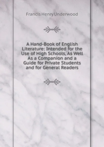 Обложка книги A Hand-Book of English Literature: Intended for the Use of High Schools, As Well As a Companion and a Guide for Private Students and for General Readers, Francis Henry Underwood