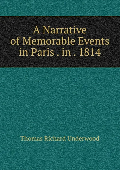 Обложка книги A Narrative of Memorable Events in Paris . in . 1814, Thomas Richard Underwood