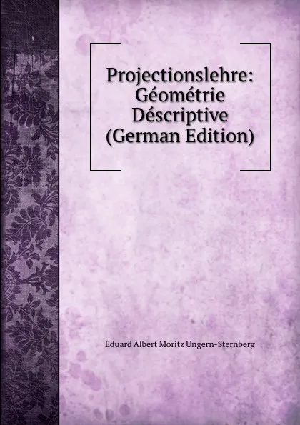 Обложка книги Projectionslehre: Geometrie Descriptive (German Edition), Eduard Albert Moritz Ungern-Sternberg