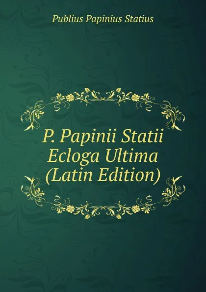 Обложка книги P. Papinii Statii Ecloga Ultima (Latin Edition), Publius Papinius Statius