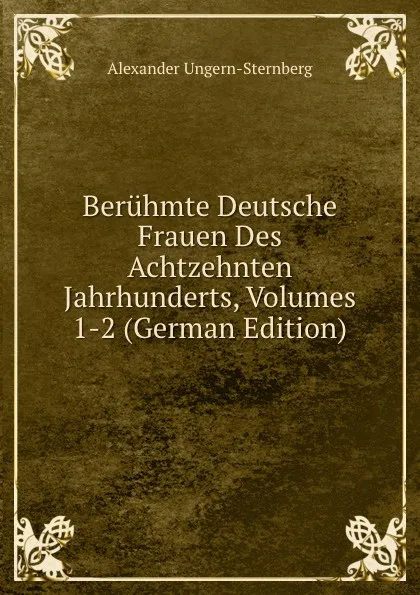 Обложка книги Beruhmte Deutsche Frauen Des Achtzehnten Jahrhunderts, Volumes 1-2 (German Edition), Alexander Ungern-Sternberg