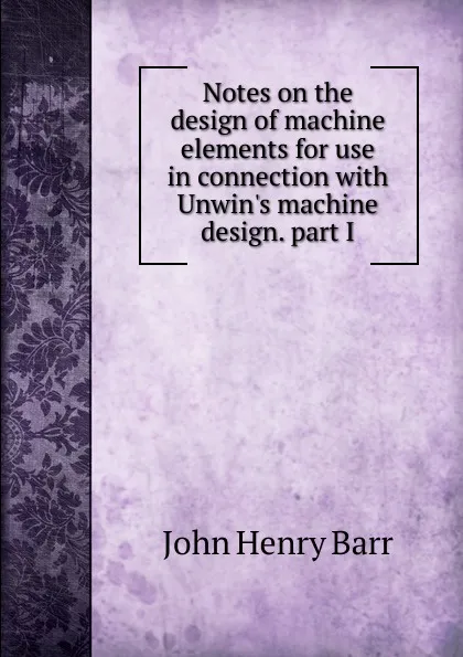 Обложка книги Notes on the design of machine elements for use in connection with Unwin.s machine design. part I, John Henry Barr