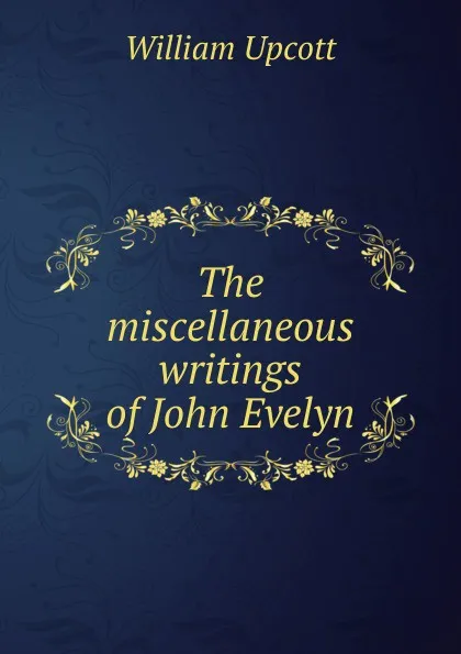 Обложка книги The miscellaneous writings of John Evelyn, William Upcott