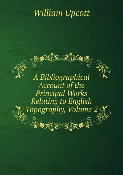 Обложка книги A Bibliographical Account of the Principal Works Relating to English Topography, Volume 2, William Upcott