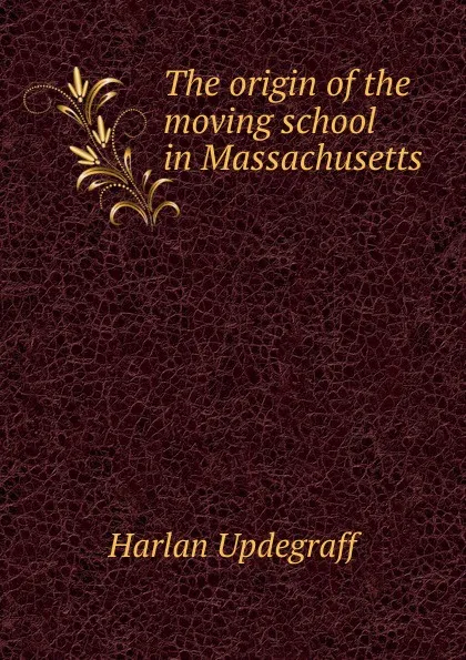 Обложка книги The origin of the moving school in Massachusetts, Harlan Updegraff