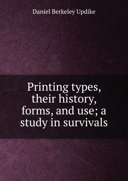 Обложка книги Printing types, their history, forms, and use; a study in survivals, Daniel Berkeley Updike