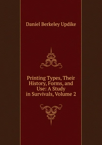 Обложка книги Printing Types, Their History, Forms, and Use: A Study in Survivals, Volume 2, Daniel Berkeley Updike