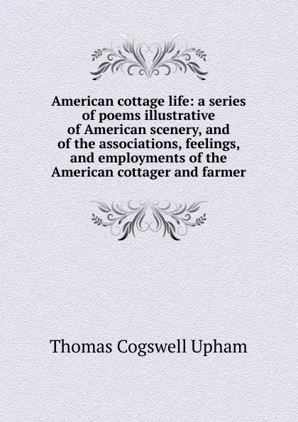 Обложка книги American cottage life: a series of poems illustrative of American scenery, and of the associations, feelings, and employments of the American cottager and farmer, Upham Thomas Cogswell