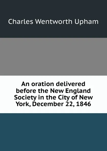 Обложка книги An oration delivered before the New England Society in the City of New York, December 22, 1846, Charles Wentworth Upham