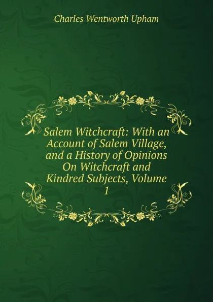 Обложка книги Salem Witchcraft: With an Account of Salem Village, and a History of Opinions On Witchcraft and Kindred Subjects, Volume 1, Charles Wentworth Upham