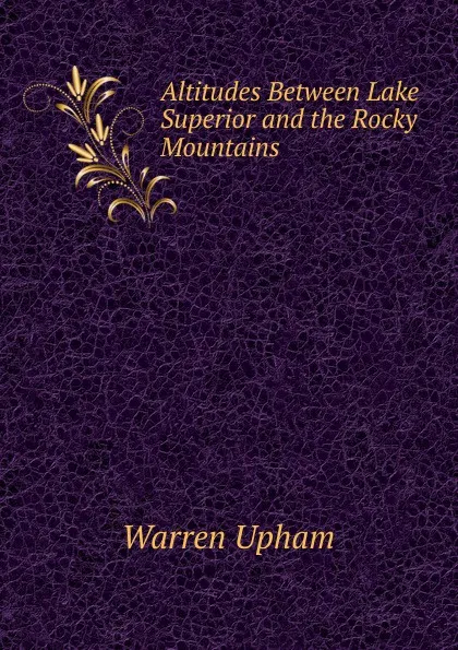 Обложка книги Altitudes Between Lake Superior and the Rocky Mountains, Warren Upham