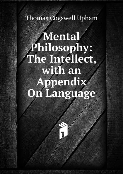 Обложка книги Mental Philosophy: The Intellect, with an Appendix On Language, Upham Thomas Cogswell